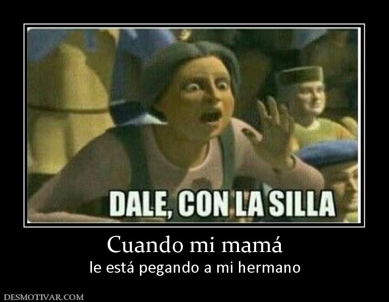 Cuando mi mamá le está pegando a mi hermano