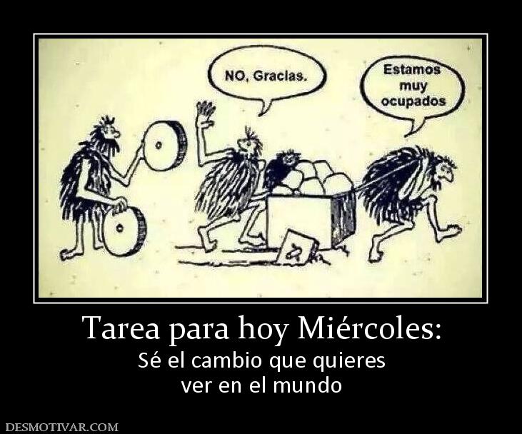 Tarea para hoy Miércoles: Sé el cambio que quieres ver en el mundo