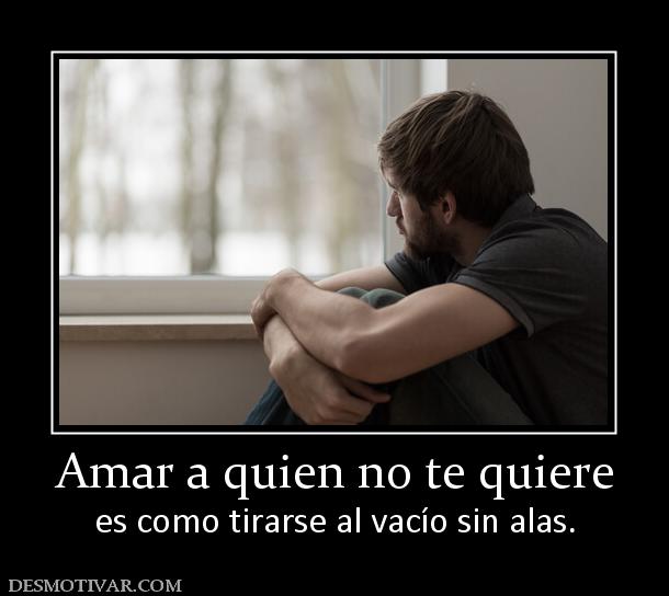 Amar a quien no te quiere es como tirarse al vacío sin alas.