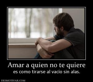 Amar a quien no te quiere es como tirarse al vacío sin alas.