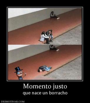 Momento justo que nace un borracho