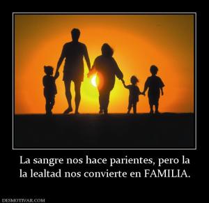 La sangre nos hace parientes, pero la la lealtad nos convierte en FAMILIA.