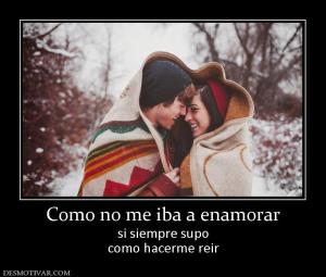 Como no me iba a enamorar si siempre supo como hacerme reir
