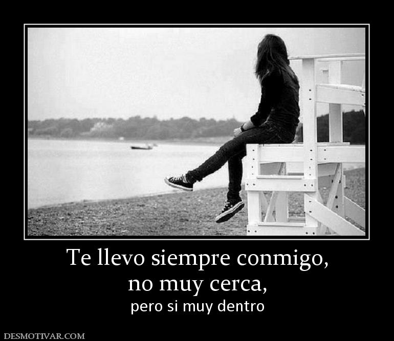 Te llevo siempre conmigo, no muy cerca, pero si muy dentro