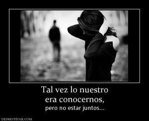 Tal vez lo nuestro era conocernos,  pero no estar juntos...