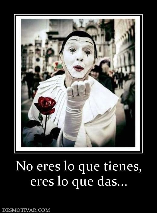No eres lo que tienes, eres lo que das...