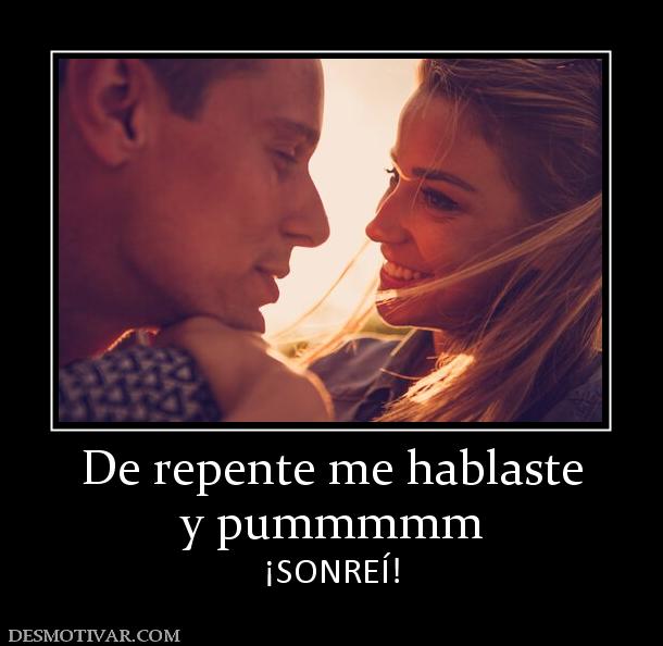 De repente me hablaste y pummmmm ¡SONREÍ!