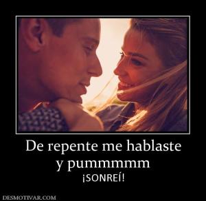 De repente me hablaste y pummmmm ¡SONREÍ!