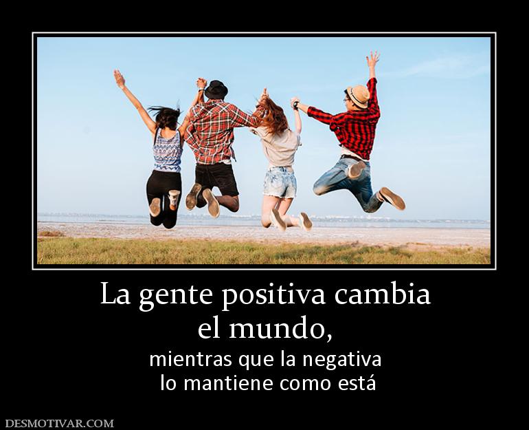 La gente positiva cambia el mundo, mientras que la negativa  lo mantiene como está