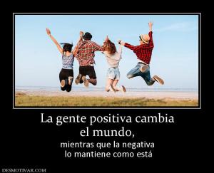 La gente positiva cambia el mundo, mientras que la negativa  lo mantiene como está