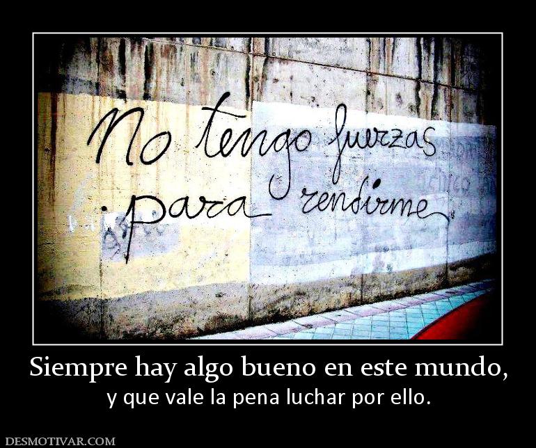 Siempre hay algo bueno en este mundo, y que vale la pena luchar por ello.