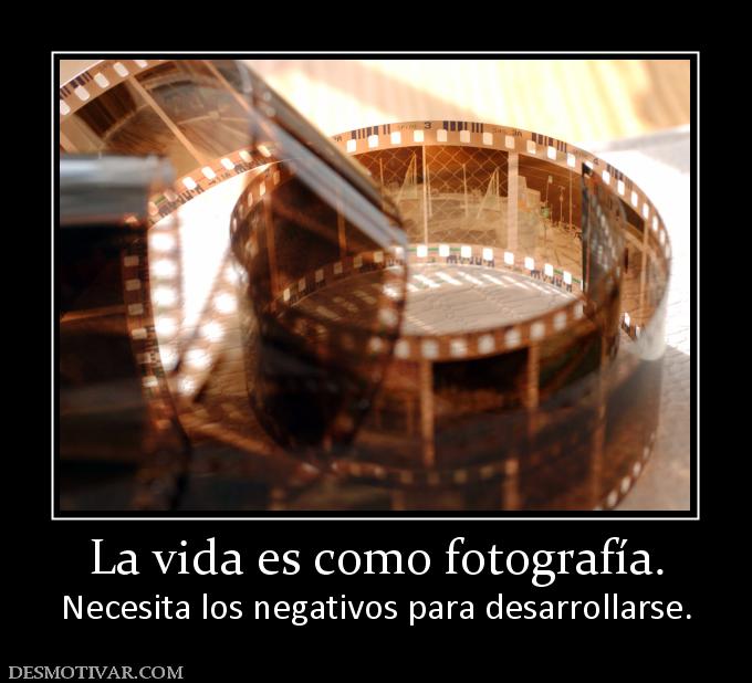 La vida es como fotografía. Necesita los negativos para desarrollarse.