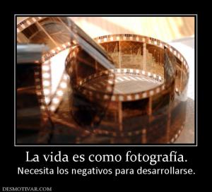 La vida es como fotografía. Necesita los negativos para desarrollarse.