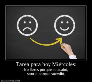 Tarea para hoy Miércoles: No llores porque se acabó, sonríe porque sucedió.