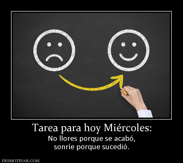 Tarea para hoy Miércoles: No llores porque se acabó, sonríe porque sucedió.