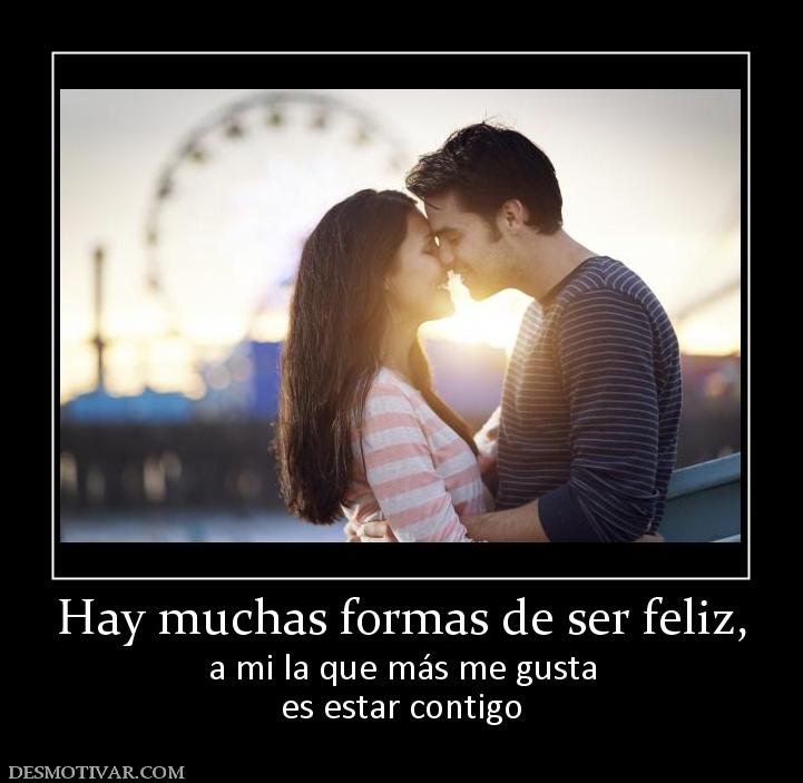 Hay muchas formas de ser feliz, a mi la que más me gusta es estar contigo