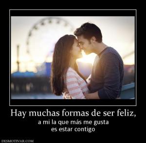 Hay muchas formas de ser feliz, a mi la que más me gusta es estar contigo