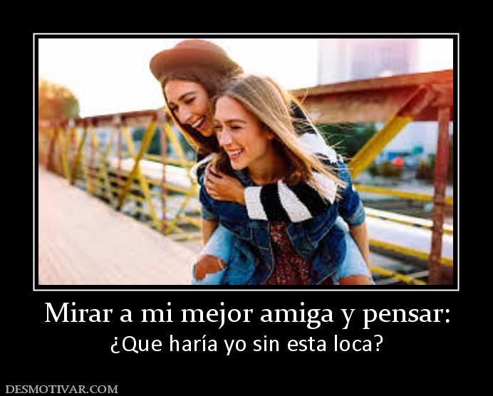 Mirar a mi mejor amiga y pensar: ¿Que haría yo sin esta loca?