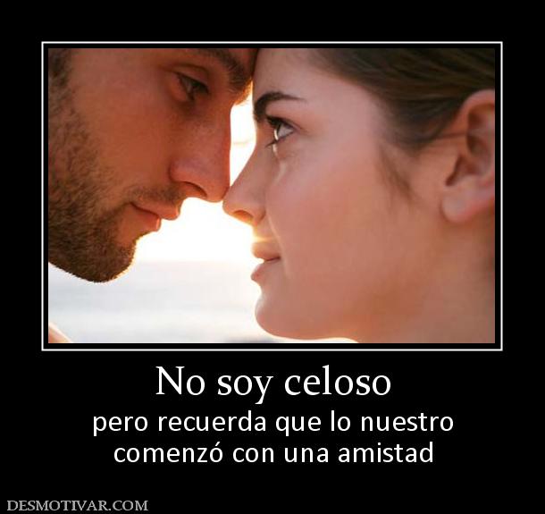 No soy celoso pero recuerda que lo nuestro comenzó con una amistad