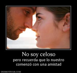 No soy celoso pero recuerda que lo nuestro comenzó con una amistad
