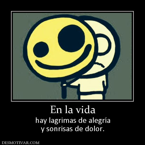 En la vida hay lagrimas de alegría y sonrisas de dolor.