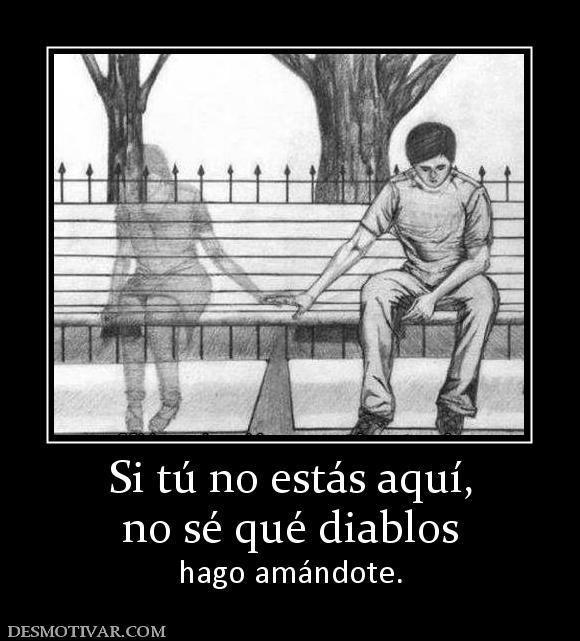 Si tú no estás aquí, no sé qué diablos  hago amándote.