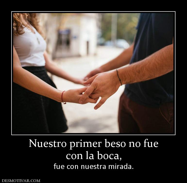 Nuestro primer beso no fue con la boca, fue con nuestra mirada.