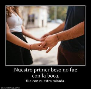 Nuestro primer beso no fue con la boca, fue con nuestra mirada.