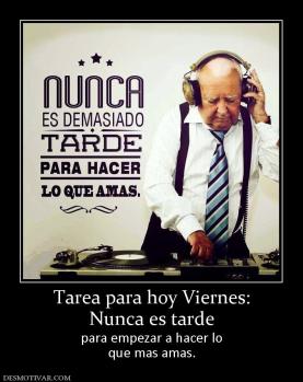 Tarea para hoy Viernes: Nunca es tarde para empezar a hacer lo que mas amas.