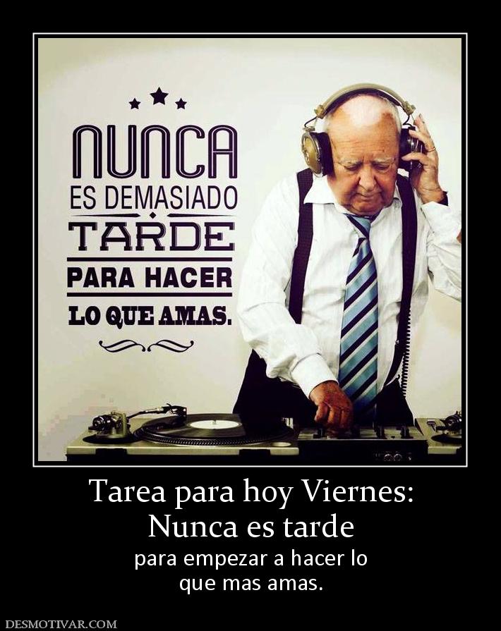 Tarea para hoy Viernes: Nunca es tarde para empezar a hacer lo que mas amas.