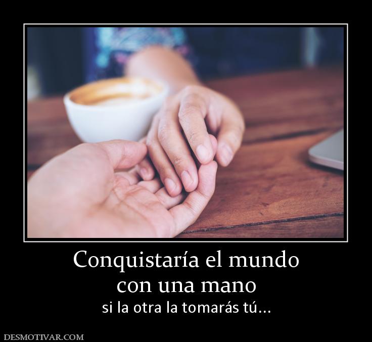 Conquistaría el mundo con una mano si la otra la tomarás tú...