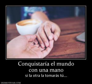 Conquistaría el mundo con una mano si la otra la tomarás tú...