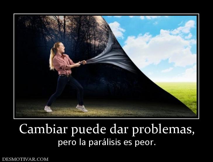 Cambiar puede dar problemas, pero la parálisis es peor.