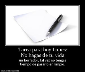 Tarea para hoy Lunes: No hagas de tu vida un borrador, tal vez no tengas tiempo de pasarlo en limpio.