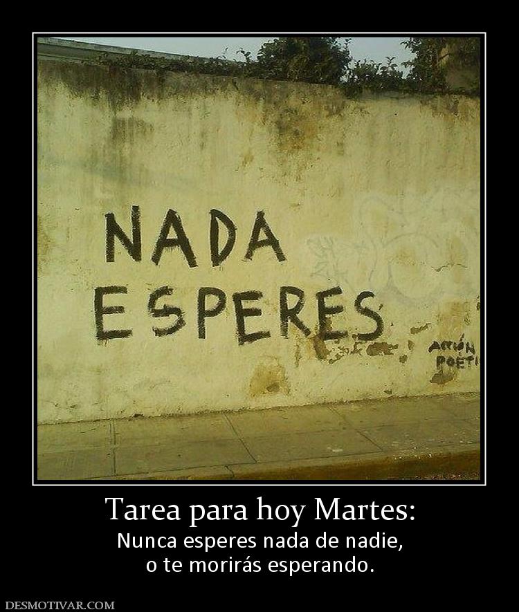 Tarea para hoy Martes: Nunca esperes nada de nadie, o te morirás esperando.