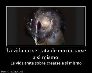 La vida no se trata de encontrarse a si mismo. La vida trata sobre crearse a sí mismo
