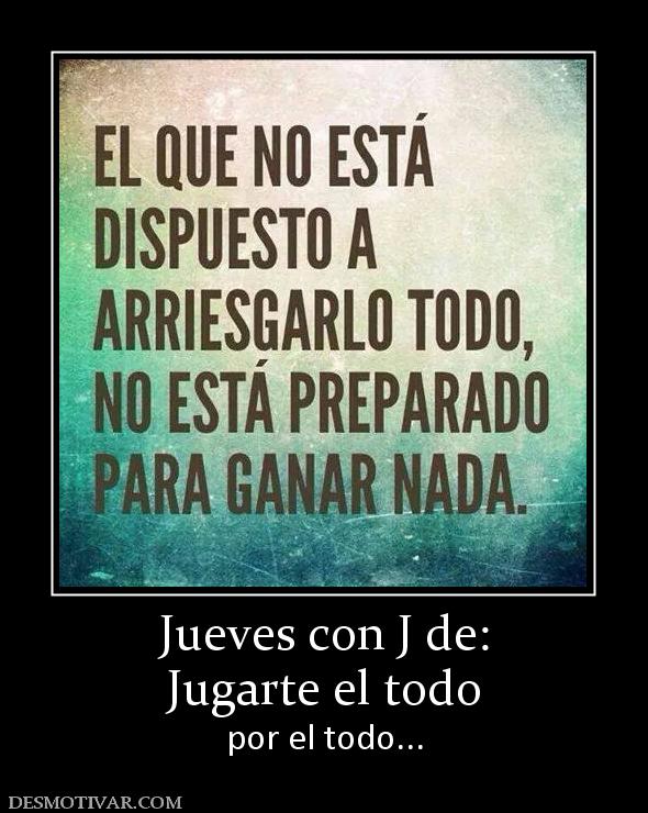 Jueves con J de: Jugarte el todo por el todo...