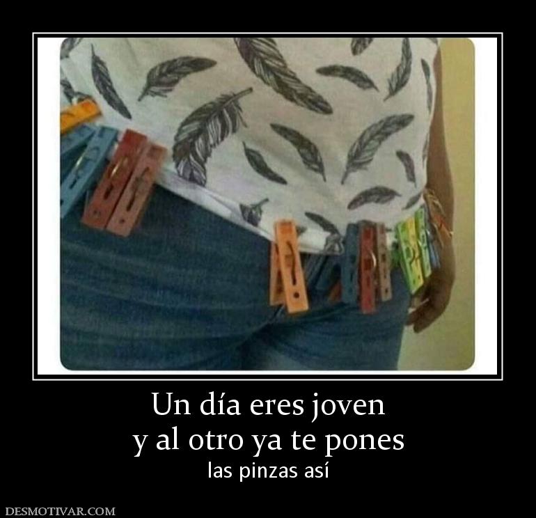 Un día eres joven y al otro ya te pones  las pinzas así