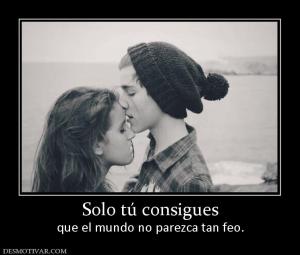 Solo tú consigues que el mundo no parezca tan feo.