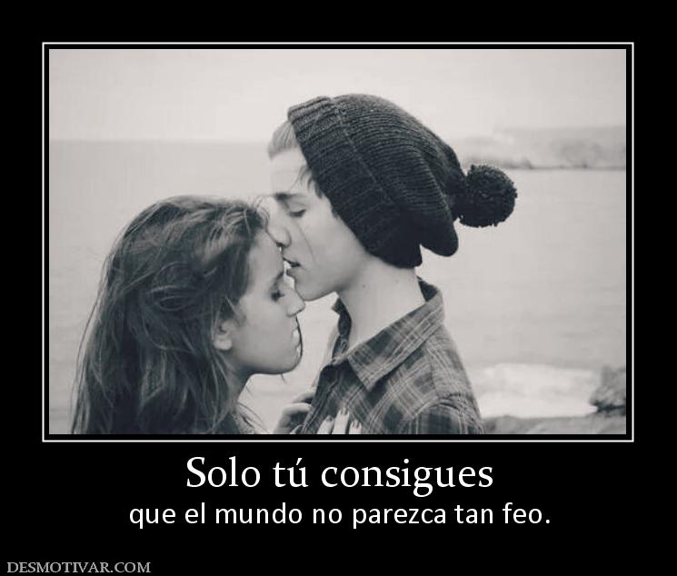 Solo tú consigues que el mundo no parezca tan feo.