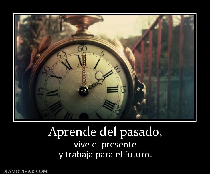 Aprende del pasado, vive el presente y trabaja para el futuro.