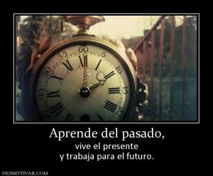 Aprende del pasado, vive el presente y trabaja para el futuro.