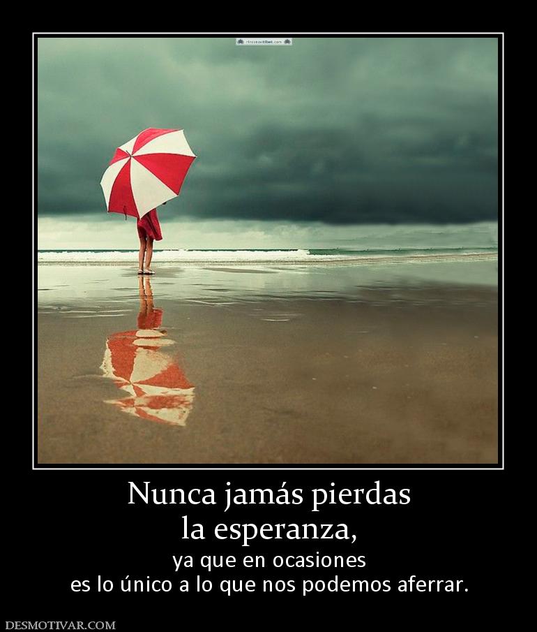 Nunca jamás pierdas la esperanza, ya que en ocasiones es lo único a lo que nos podemos aferrar.