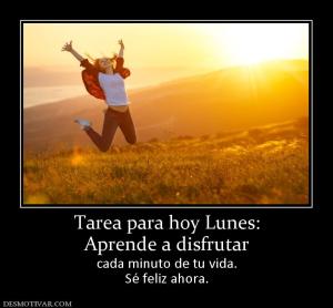 Tarea para hoy Lunes: Aprende a disfrutar  cada minuto de tu vida. Sé feliz ahora.