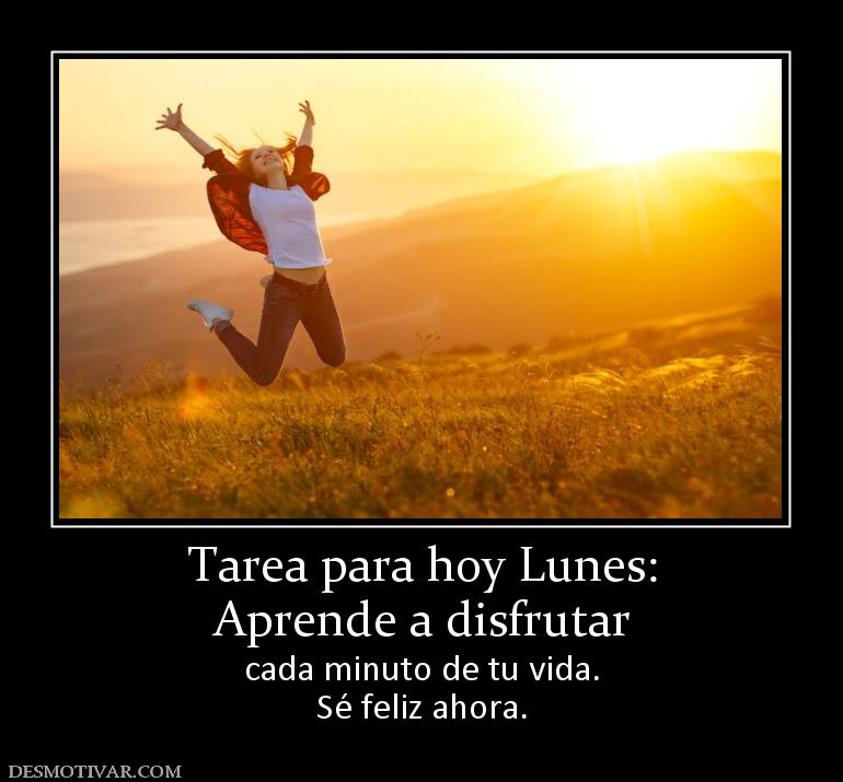 Tarea para hoy Lunes: Aprende a disfrutar  cada minuto de tu vida. Sé feliz ahora.