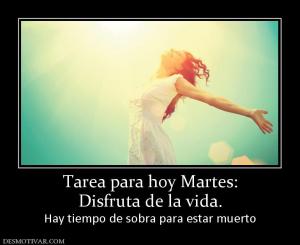 Tarea para hoy Martes: Disfruta de la vida.  Hay tiempo de sobra para estar muerto