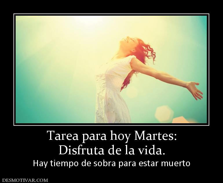 Tarea para hoy Martes: Disfruta de la vida.  Hay tiempo de sobra para estar muerto
