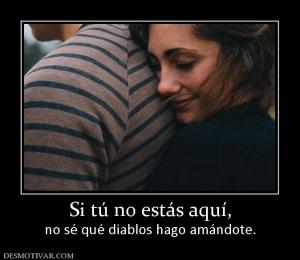 Si tú no estás aquí, no sé qué diablos hago amándote.
