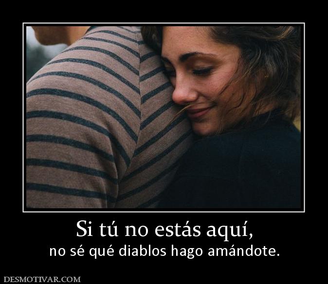 Si tú no estás aquí, no sé qué diablos hago amándote.