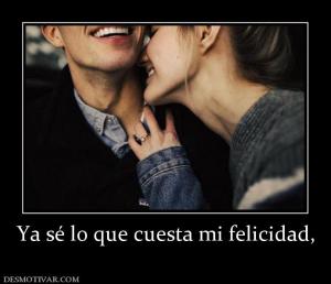 Ya sé lo que cuesta mi felicidad,